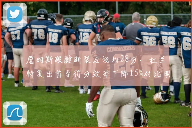 詹姆斯跟腱断裂后场均28分，杜兰特复出首季得分效率下降15%对比明显