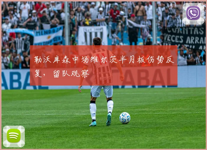 勒沃库森中场维尔茨半月板伤势反复，留队观察