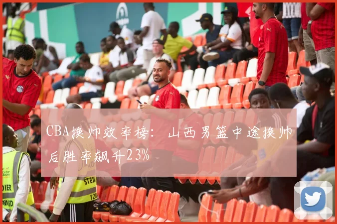 CBA换帅效率榜：山西男篮中途换帅后胜率飙升23%