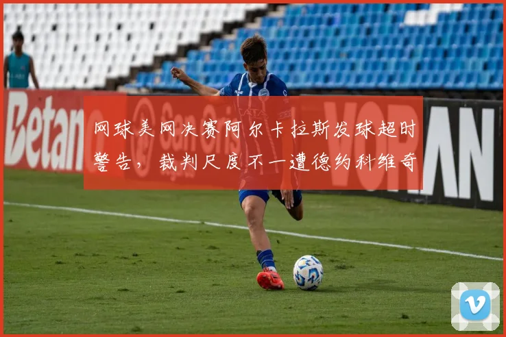 网球美网决赛阿尔卡拉斯发球超时警告，裁判尺度不一遭德约科维奇赛后嘲讽