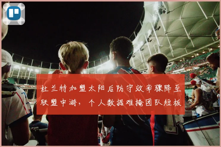杜兰特加盟太阳后防守效率骤降至联盟中游，个人数据难掩团队短板