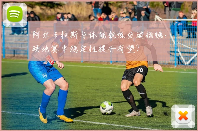 阿尔卡拉斯与体能教练分道扬镳，硬地赛季稳定性提升有望？