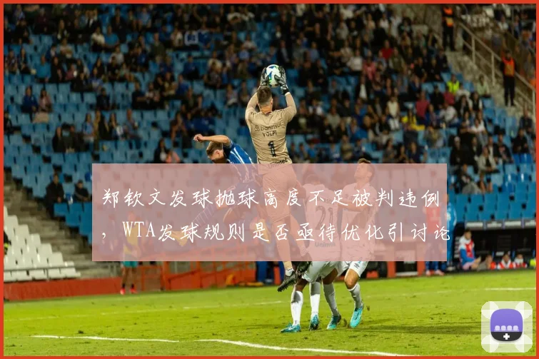 郑钦文发球抛球高度不足被判违例，WTA发球规则是否亟待优化引讨论