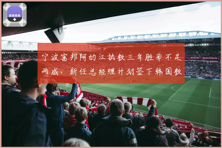 宁波富邦阿的江执教三年胜率不足两成，新任总经理计划签下韩国教练